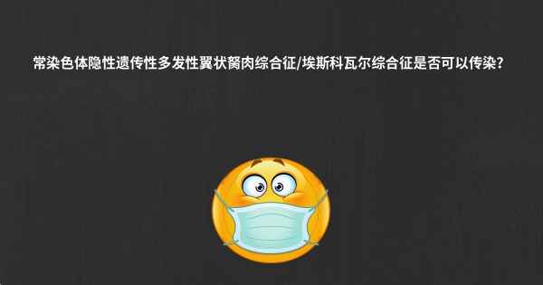 常染色体隐性遗传性多发性翼状胬肉综合征/埃斯科瓦尔综合征是否可以传染？