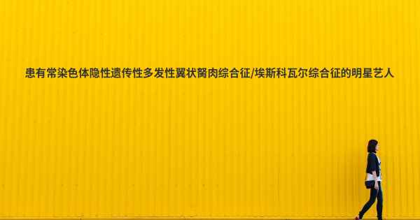 患有常染色体隐性遗传性多发性翼状胬肉综合征/埃斯科瓦尔综合征的明星艺人