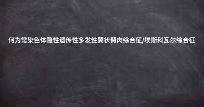 何为常染色体隐性遗传性多发性翼状胬肉综合征/埃斯科瓦尔综合征