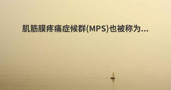 肌筋膜疼痛症候群(MPS)也被称为...