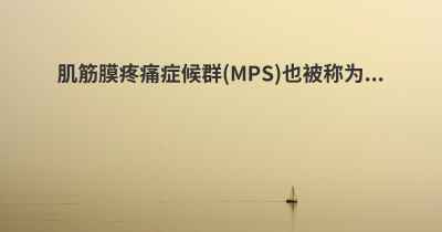 肌筋膜疼痛症候群(MPS)也被称为...