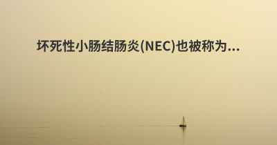 坏死性小肠结肠炎(NEC)也被称为...