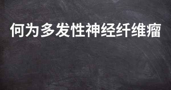 何为多发性神经纤维瘤