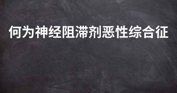 何为神经阻滞剂恶性综合征