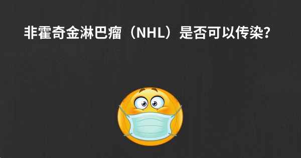 非霍奇金淋巴瘤（NHL）是否可以传染？