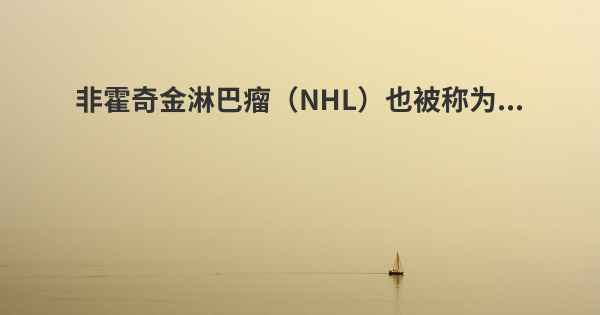 非霍奇金淋巴瘤（NHL）也被称为...