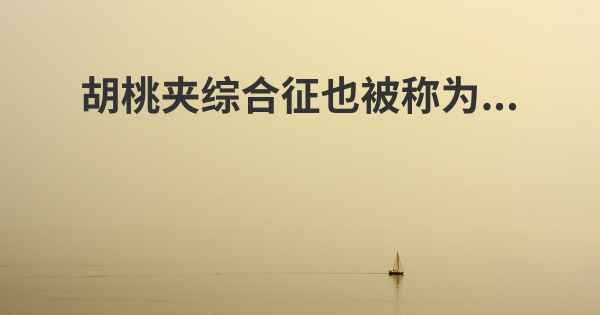 胡桃夹综合征也被称为...
