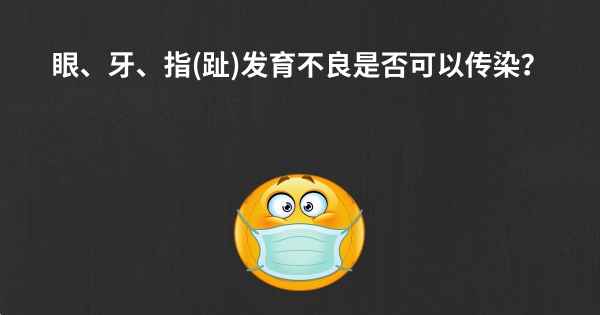 眼、牙、指(趾)发育不良是否可以传染？