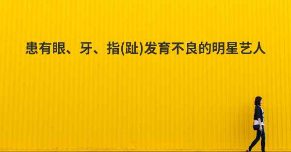 患有眼、牙、指(趾)发育不良的明星艺人