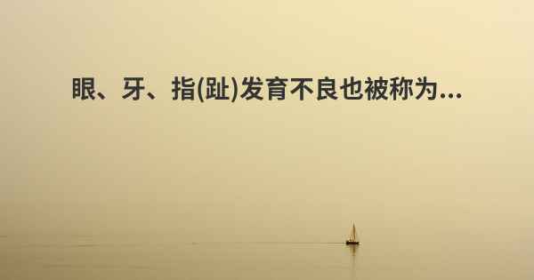 眼、牙、指(趾)发育不良也被称为...