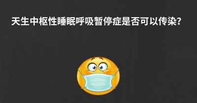 天生中枢性睡眠呼吸暂停症是否可以传染？