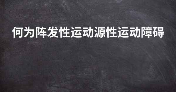 何为阵发性运动源性运动障碍