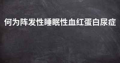 何为阵发性睡眠性血红蛋白尿症