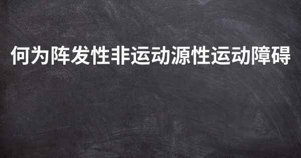 何为阵发性非运动源性运动障碍