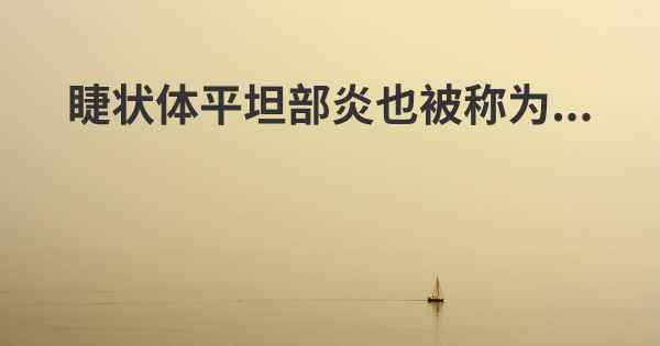 睫状体平坦部炎也被称为...