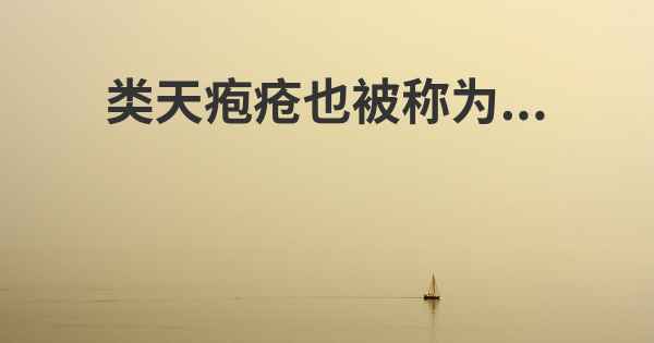 类天疱疮也被称为...