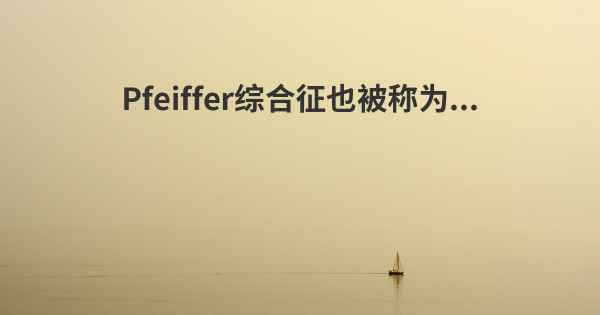 Pfeiffer综合征也被称为...