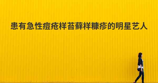 患有急性痘疮样苔藓样糠疹的明星艺人