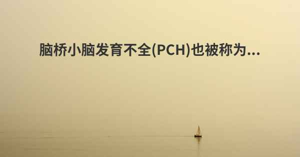 脑桥小脑发育不全(PCH)也被称为...