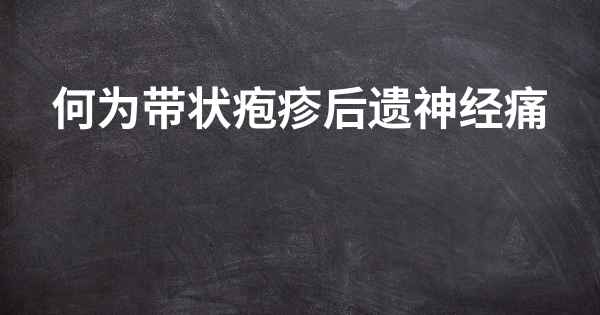 何为带状疱疹后遗神经痛