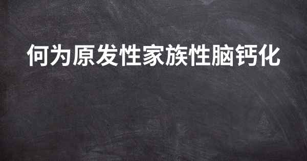 何为原发性家族性脑钙化