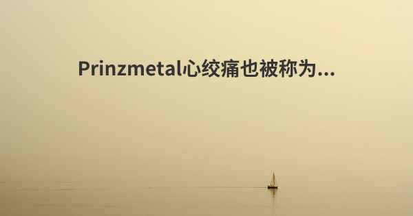 Prinzmetal心绞痛也被称为...