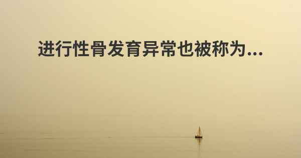 进行性骨发育异常也被称为...