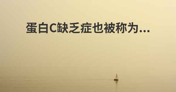 蛋白C缺乏症也被称为...