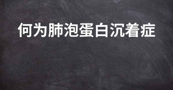 何为肺泡蛋白沉着症