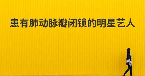 患有肺动脉瓣闭锁的明星艺人