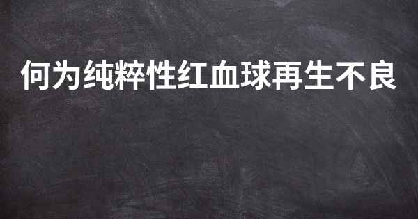 何为纯粹性红血球再生不良