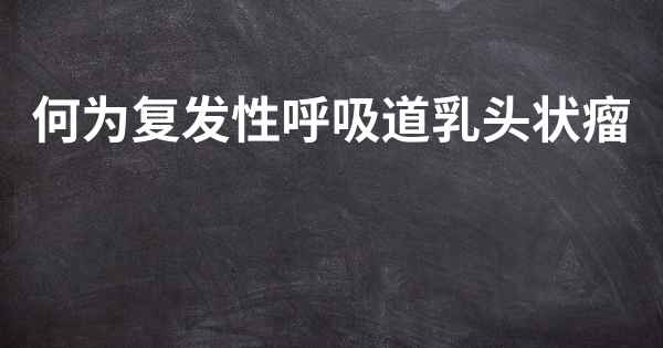 何为复发性呼吸道乳头状瘤