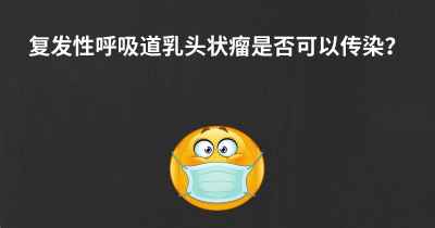 复发性呼吸道乳头状瘤是否可以传染？