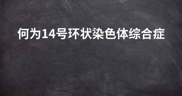 何为14号环状染色体综合症