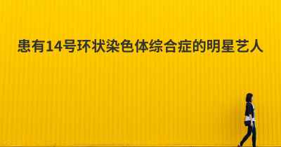 患有14号环状染色体综合症的明星艺人