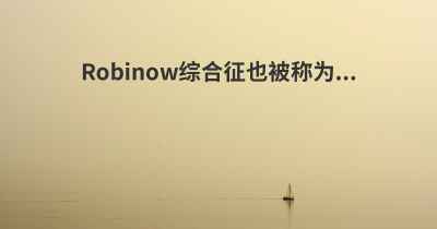 Robinow综合征也被称为...