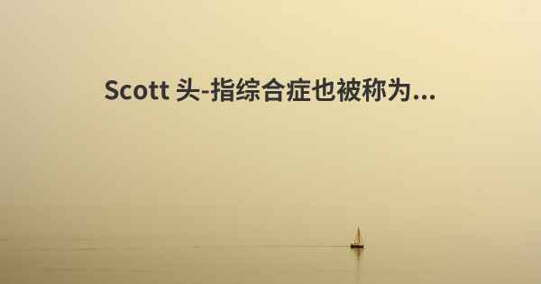 Scott 头-指综合症也被称为...