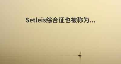 Setleis综合征也被称为...