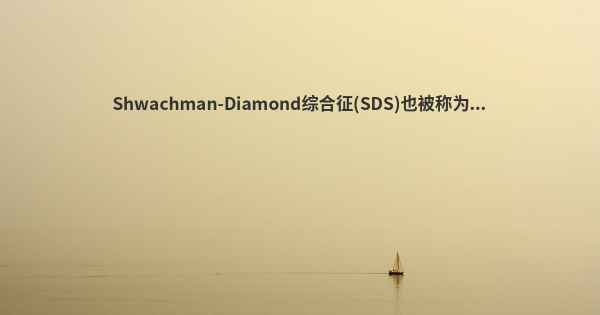 Shwachman-Diamond综合征(SDS)也被称为...