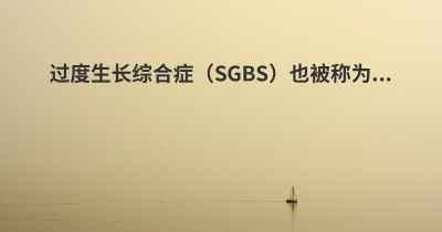 过度生长综合症（SGBS）也被称为...