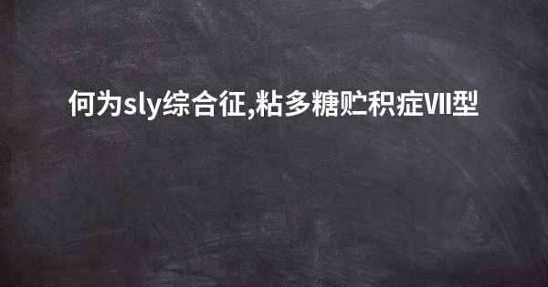 何为sly综合征,粘多糖贮积症Ⅶ型