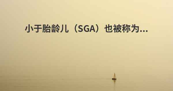 小于胎龄儿（SGA）也被称为...
