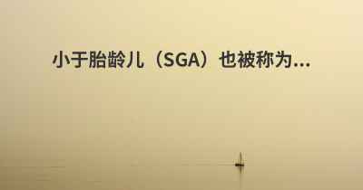 小于胎龄儿（SGA）也被称为...