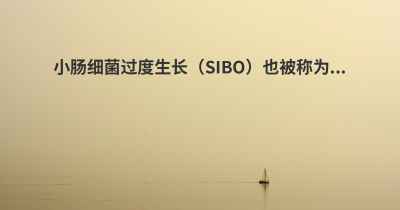 小肠细菌过度生长（SIBO）也被称为...