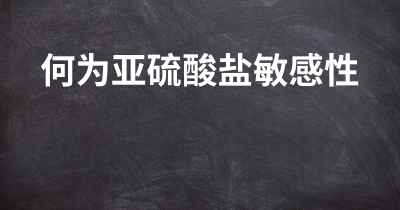 何为亚硫酸盐敏感性