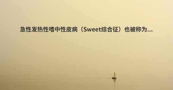 急性发热性嗜中性皮病（Sweet综合征）也被称为...