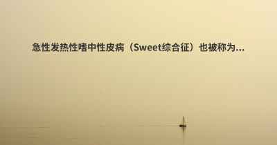 急性发热性嗜中性皮病（Sweet综合征）也被称为...