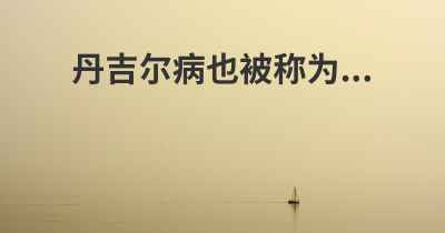 丹吉尔病也被称为...