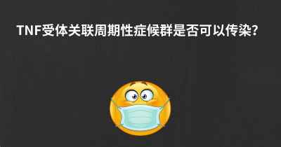 TNF受体关联周期性症候群是否可以传染？