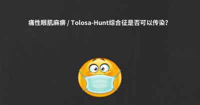 痛性眼肌麻痹 / Tolosa-Hunt综合征是否可以传染？